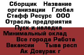 Сборщик › Название организации ­ Глобал Стафф Ресурс, ООО › Отрасль предприятия ­ Пуск и наладка › Минимальный оклад ­ 45 000 - Все города Работа » Вакансии   . Тыва респ.,Ак-Довурак г.